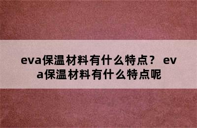 eva保温材料有什么特点？ eva保温材料有什么特点呢